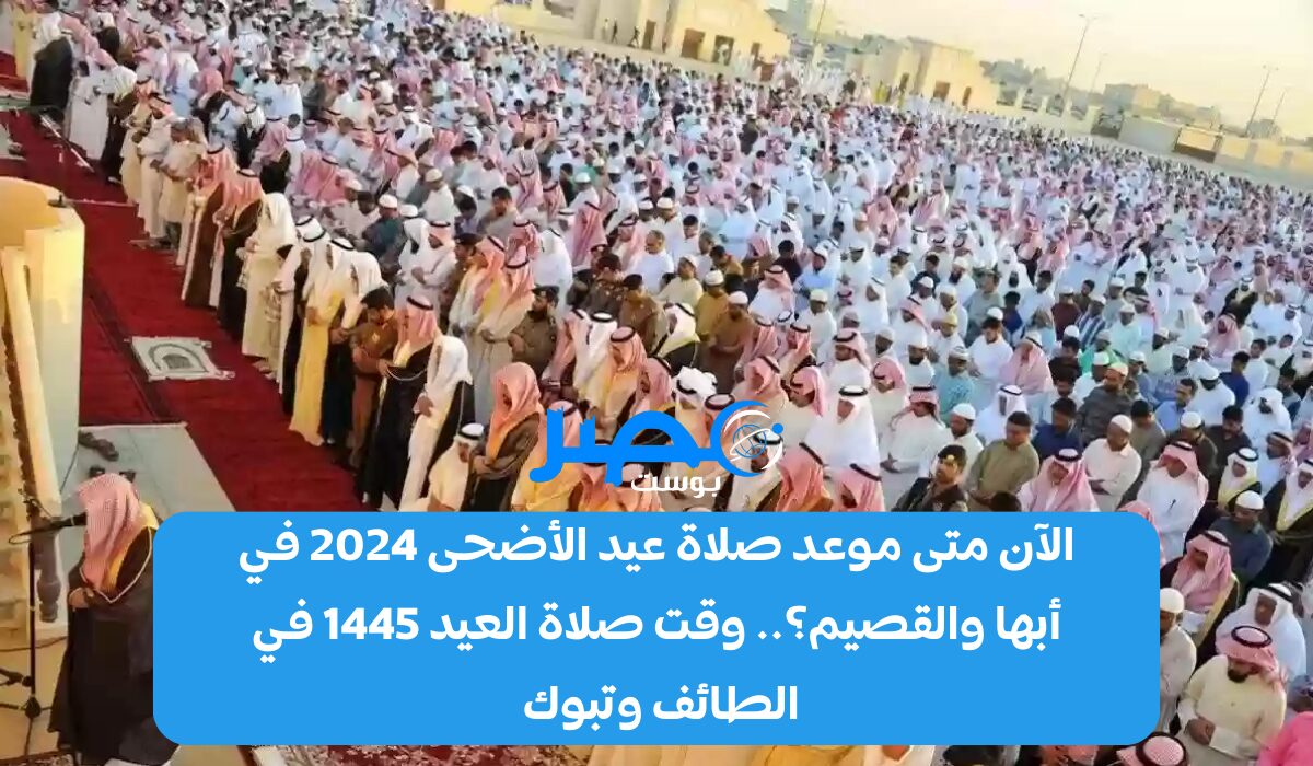 الآن متى موعد صلاة عيد الأضحى 2024 في أبها والقصيم؟.. وقت صلاة العيد 1445 في الطائف وتبوك