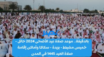 بالدقيقة.. موعد صلاة عيد الأضحى 2024 حائل – خميس مشيط – بريدة – سكاكا وأماكن إقامة صلاة العيد 1445 في المدن