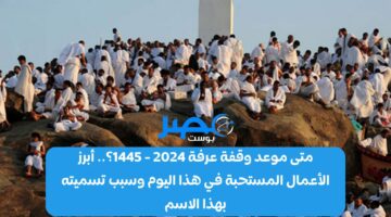 متى موعد وقفة عرفة 2024 – 1445؟.. أبرز الأعمال المستحبة في هذا اليوم وسبب تسميته بهذا الاسم