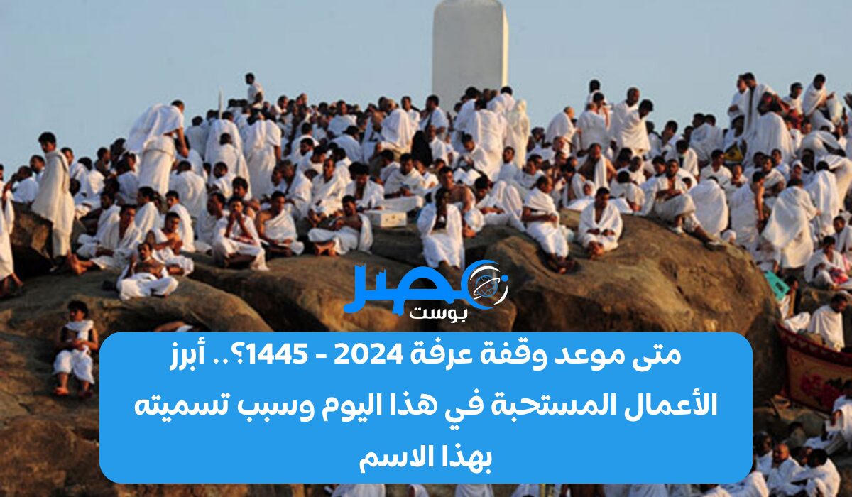 متى موعد وقفة عرفة 2024 – 1445؟.. أبرز الأعمال المستحبة في هذا اليوم وسبب تسميته بهذا الاسم