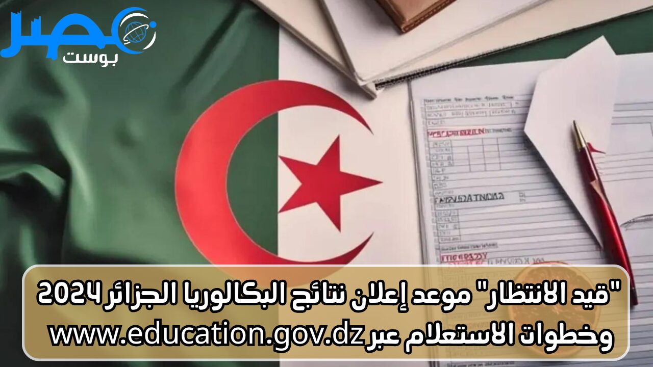 “قيد الانتظار” موعد إعلان نتائج البكالوريا الجزائر 2024 وخطوات الاستعلام عبر www.education.gov.dz