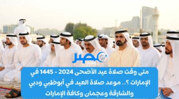 متى وقت صلاة عيد الأضحى 2024 – 1445 في الإمارات ؟.. موعد صلاة العيد في أبوظبي ودبي والشارقة وعجمان وكافة الإمارات