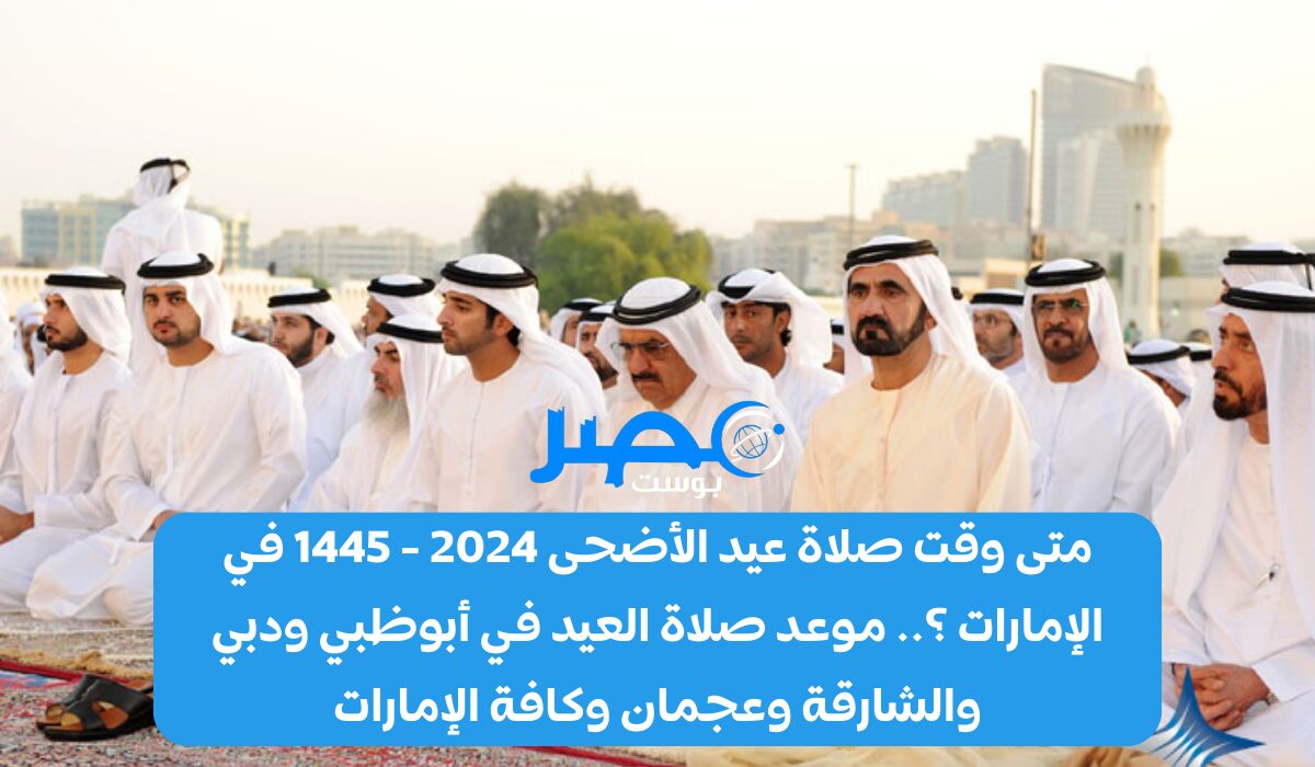 متى وقت صلاة عيد الأضحى 2024 – 1445 في الإمارات ؟.. موعد صلاة العيد في أبوظبي ودبي والشارقة وعجمان وكافة الإمارات