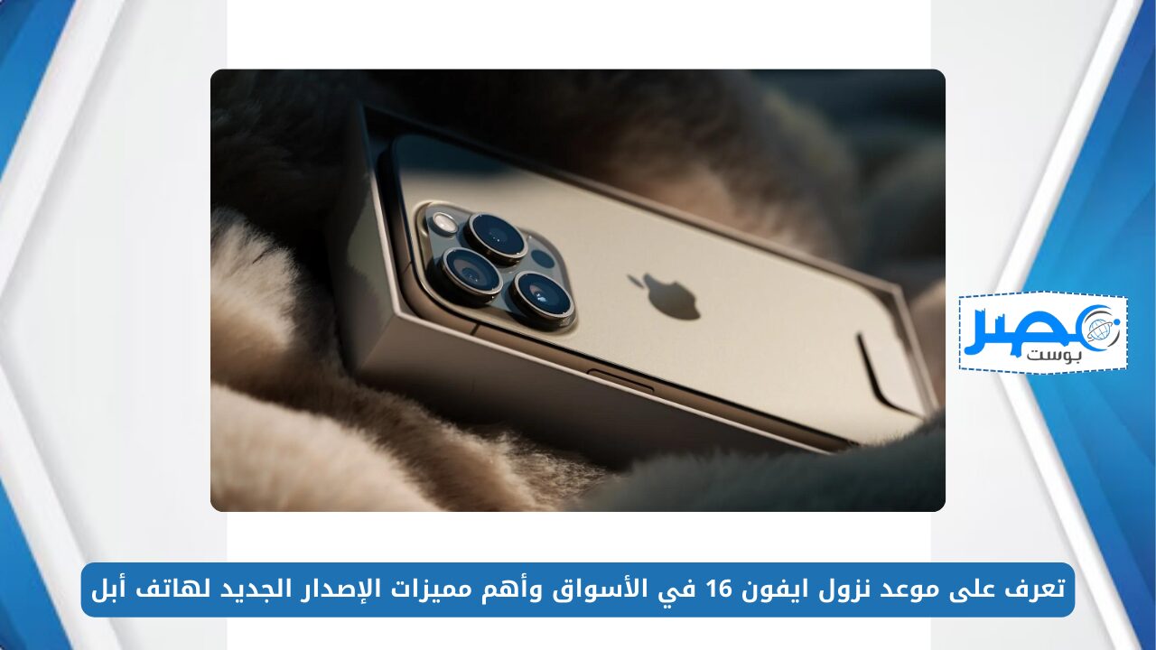 تعرف على موعد نزول ايفون 16 في الأسواق وأهم مميزات الإصدار الجديد لهاتف أبل iPhone 16