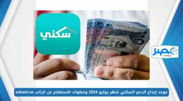 وزارة الإسكان تعلن موعد إيداع الدعم السكني شهر يوليو 2024 وخطوات الاستعلام عن الراتب sakani.sa