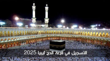 “سجل الأن hajjaj.hajj.gov.ly” التسجيل في قرعة الحج ليبيا 2025 بالخطوات والتفاصيل