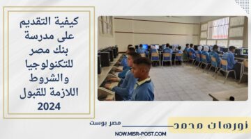 بديل الثانوية.. كيفية التقديم على مدرسة بنك مصر للتكنولوجيا والشروط اللازمة للقبول 2024