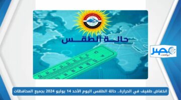 انخفاض طفيف في الحرارة.. حالة الطقس اليوم الأحد 14 يوليو 2024 بجميع المحافظات