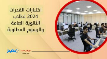 تنبيه هام للطلاب.. اختبارات القدرات 2024 لطلاب الثانوية العامة والرسوم المطلوبة