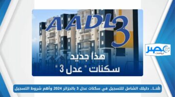 هُنـــا.. دليلك الشامل للتسجيل في سكنات عدل 3 بالجزائر 2024 وأهم شروط التسجيل aadl.com.dz