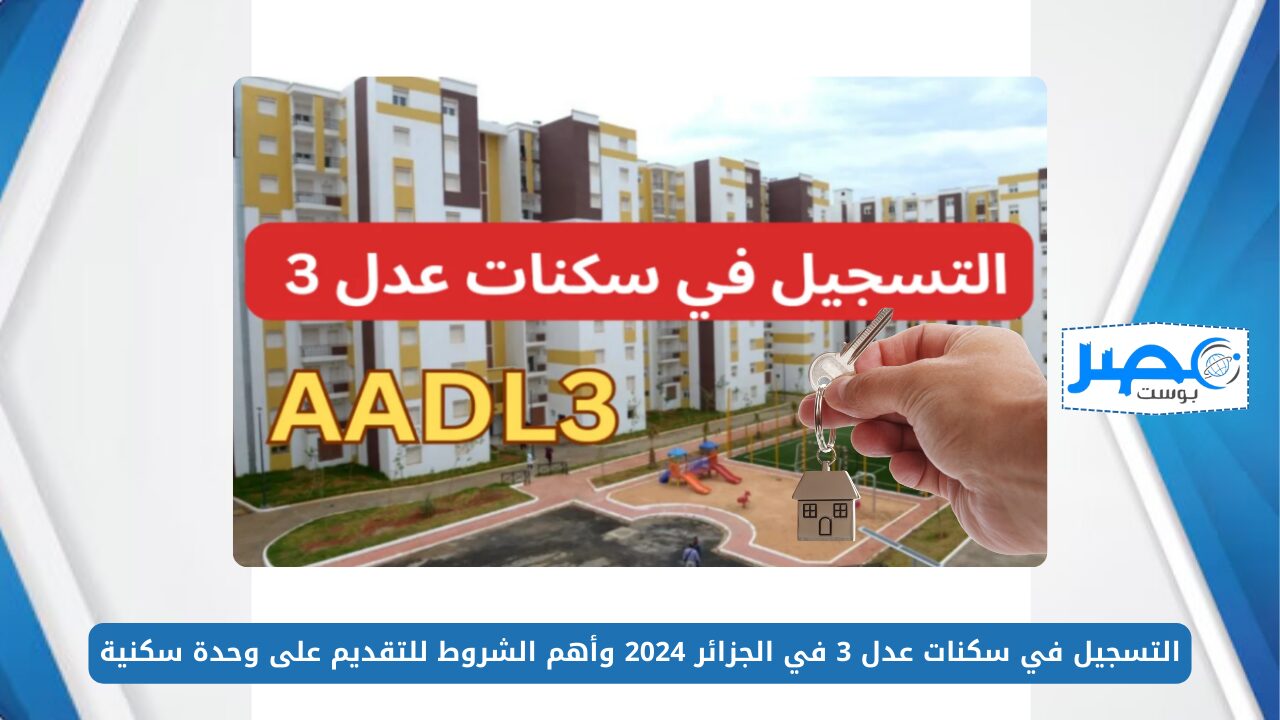 احجز شقتك.. التسجيل في سكنات عدل 3 في الجزائر 2024 وأهم الشروط للتقديم على وحدة سكنية