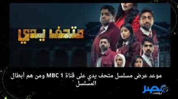 مشاهدة ممتعة.. موعد عرض مسلسل متحف يدي على قناة MBC 1 ومن هم أبطال المسلسل