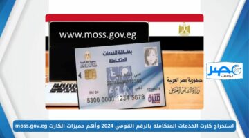 بالخطوات.. استخراج كارت الخدمات المتكاملة بالرقم القومي 2024 وأهم مميزات الكارت moss.gov.eg