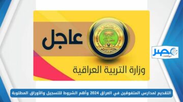 التقديم لمدارس المتفوقين في العراق 2024 وأهم الشروط للتسجيل والأوراق المطلوبة.. التفاصيل كاملة