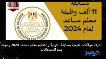 اعرف موقفك.. نتيجة مسابقة التربية والتعليم معلم مساعد 2024 وموعد بدء الامتحانات