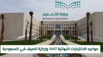 التعليم السعودي يعلن تعديل مواعيد الاختبارات النهائية 1447 وإجازة الصيف بعد التعديلات