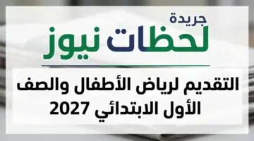التقديم لرياض الأطفال والصف الأول الابتدائي 2027 وزارة التعليم تعلن المواعيد والخطوات الرسمية للتسجيل الإلكتروني