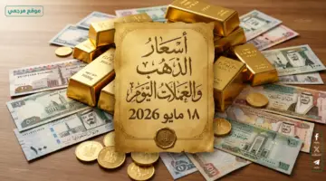 بشرى سارة للمواطنين.. اسعار الذهب والعملات اليوم الاثنين 18 مايو 2026 تسجل أرقاماً مبهجة