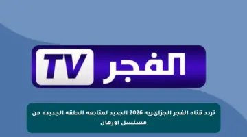 تردد قناة الفجر الجزائرية 2026 الجديد لمتابعة الحلقة الجديدة من مسلسل اورهان