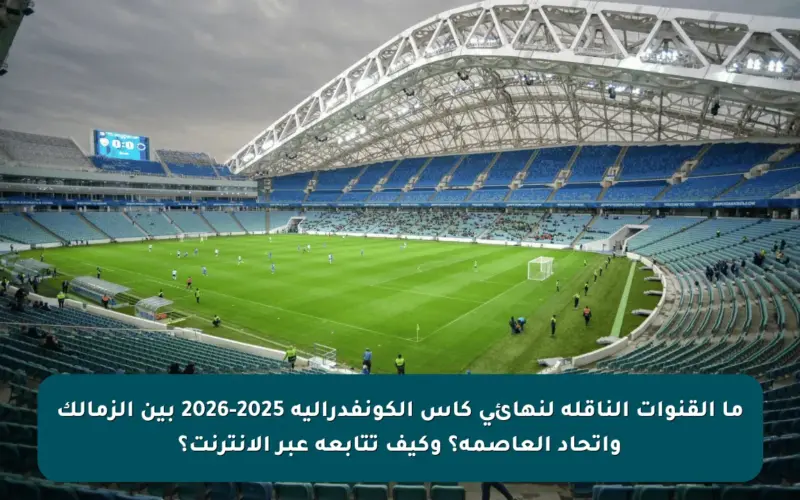 ما القنوات الناقلة لنهائي كأس الكونفدرالية 2025-2026 بين الزمالك واتحاد العاصمة؟ وكيف تتابعه عبر الإنترنت؟