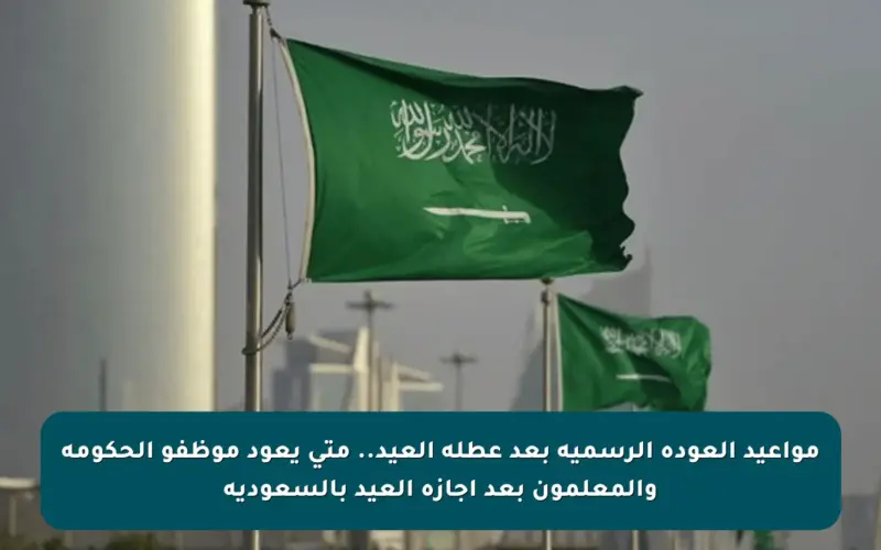 مواعيد العودة الرسمية بعد عطلة العيد.. متى يعود موظفو الحكومة والمعلمون بعد إجازة العيد بالسعودية