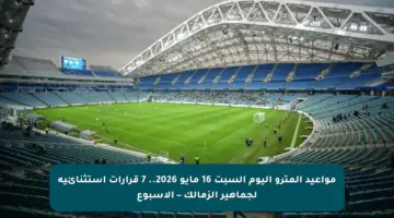 مواعيد المترو اليوم السبت 16 مايو 2026.. 7 قرارات استثنائية لجماهير الزمالك – الأسبوع