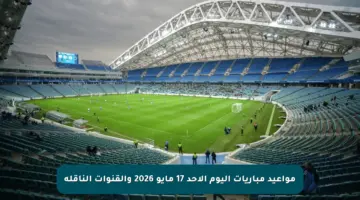 مواعيد مباريات اليوم الأحد 17 مايو 2026 والقنوات الناقلة