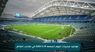 مواعيد مباريات اليوم الجمعة 29-5-2026 في ملاعب العالم