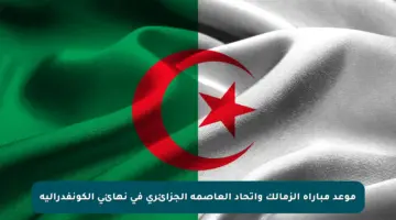 موعد مباراة الزمالك واتحاد العاصمة الجزائرى فى نهائي الكونفدرالية