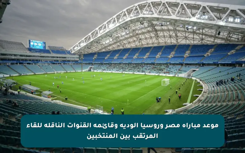 موعد مباراة مصر وروسيا الودية وقائمة القنوات الناقلة للقاء المرتقب بين المنتخبين