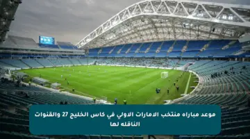 موعد مباراة منتخب الإمارات الأولى في كأس الخليج 27 والقنوات الناقلة لها