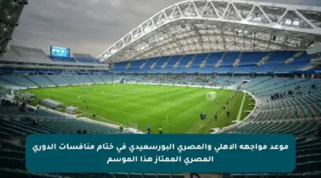 موعد مواجهة الأهلي والمصري البورسعيدي في ختام منافسات الدوري المصري الممتاز هذا الموسم