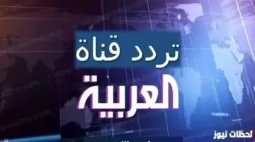 ضبط تردد قناة العربية الجديد 2026 علي النايل سات وعربسات HD تردد قناة AlArabiya الإخبارية الجديد