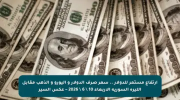 ارتفاع مستمر للدولار .. سعر صرف الدولار و اليورو و الذهب مقابل الليرة السورية الأربعاء 10 \ 6 \ 2026 – عكس السير