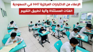 الإعفاء من الاختبارات المركزية 1447 في السعودية: الفئات المستثناة وآلية تطبيق التقييم