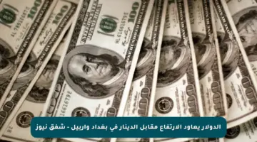 الدولار يعاود الارتفاع مقابل الدينار في بغداد وأربيل – شفق نيوز