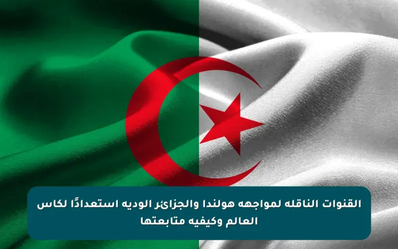 القنوات الناقلة لمواجهة هولندا والجزائر الودية استعدادًا لكأس العالم وكيفية متابعتها