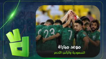 توقيت مباراة السعودية والرأس الأخضر في كأس العالم 2026 والقنوات الناقلة