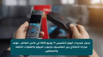 جدول مباريات اليوم الخميس 11 يونيو 2026 في كأس العالم.. موعد مباراة الافتتاح بين المكسيك وجنوب إفريقيا والقنوات الناقلة والمعلقين