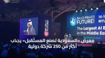 معرض «السعودية تصنع المستقبل» يجذب أكثر من 250 شركة دولية » السعودية الإخبارية