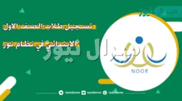 نظام نور تسجيل طلاب الصف الأول الابتدائي المستجدين عبر ولي الأمر noor.moe.gov.sa