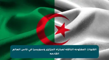 القنوات المفتوحة الناقلة لمباراة الجزائر وسويسرا في كأس العالم القادمة